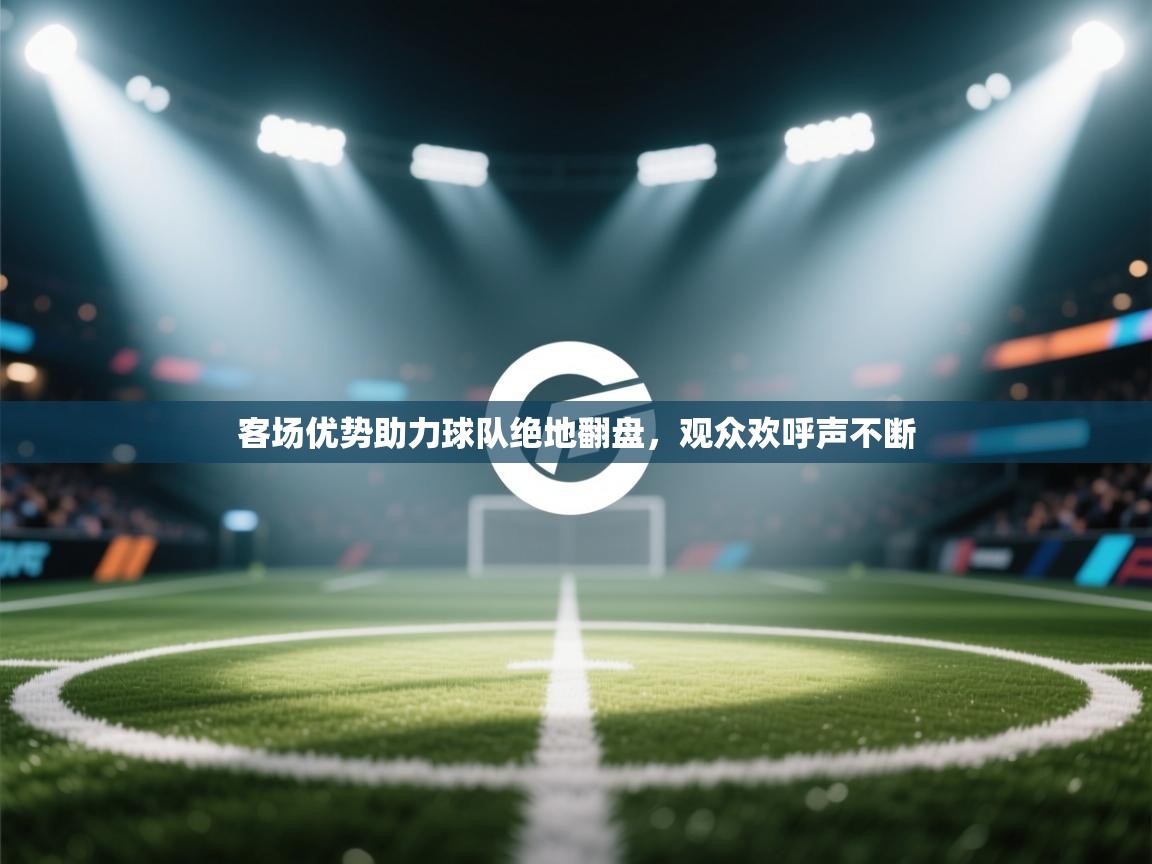 客场优势助力球队绝地翻盘，观众欢呼声不断