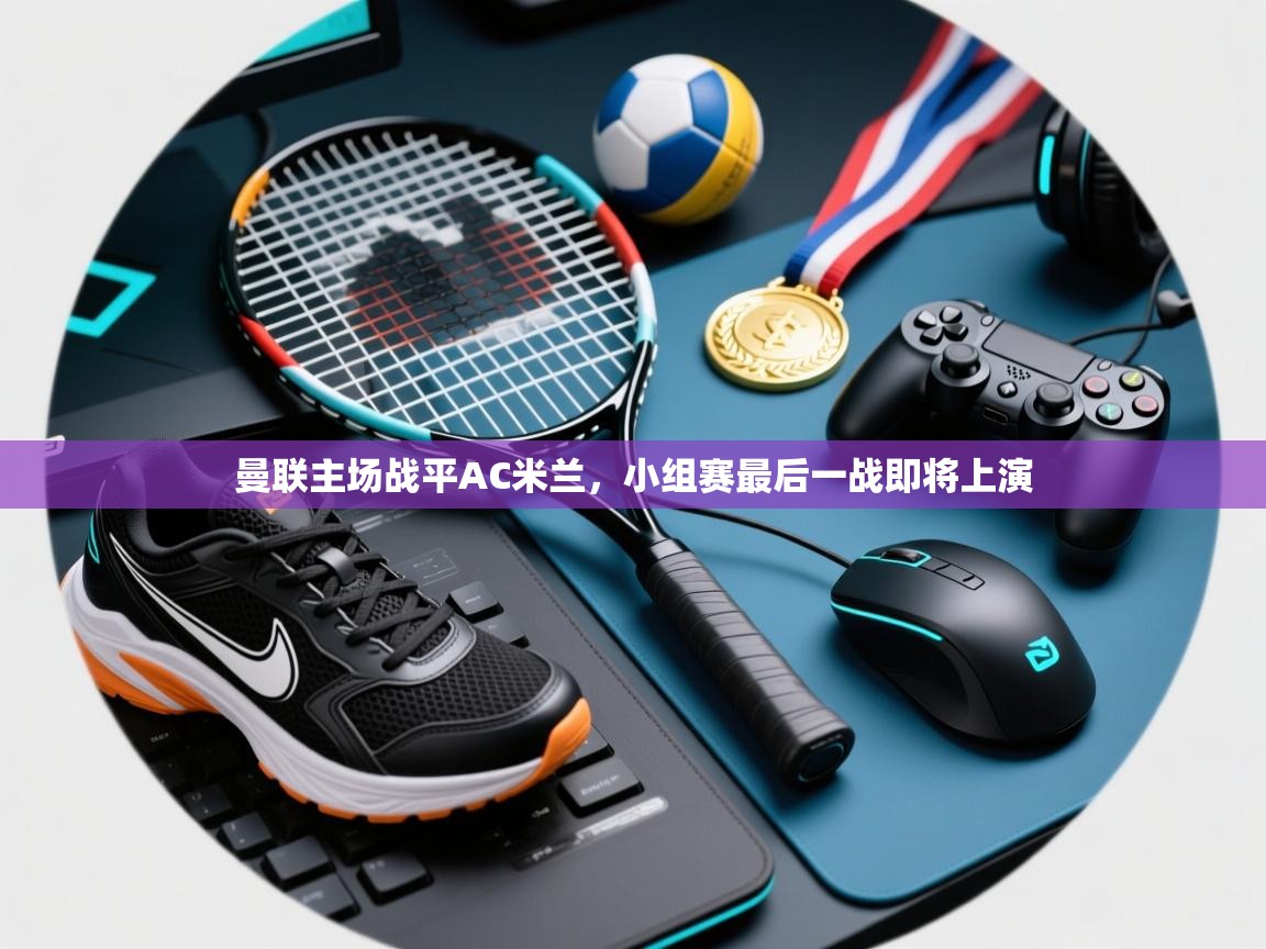 曼联主场战平AC米兰，小组赛最后一战即将上演