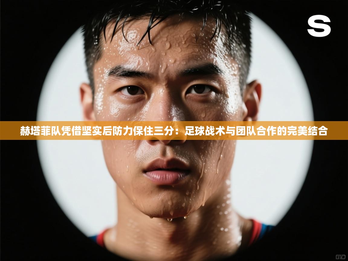 赫塔菲队凭借坚实后防力保住三分:足球战术与团队合作的完美结合 第2张