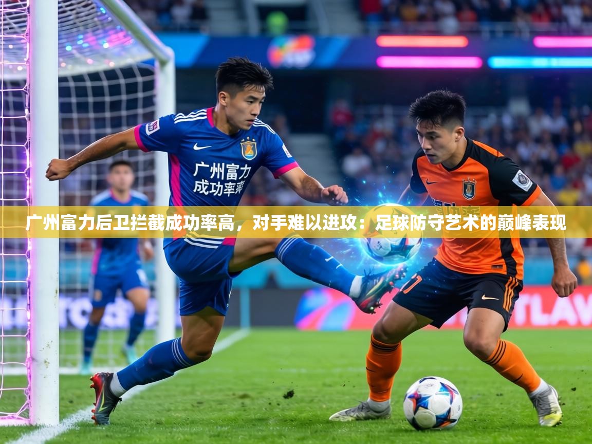 广州富力后卫拦截成功率高，对手难以进攻：足球防守艺术的巅峰表现