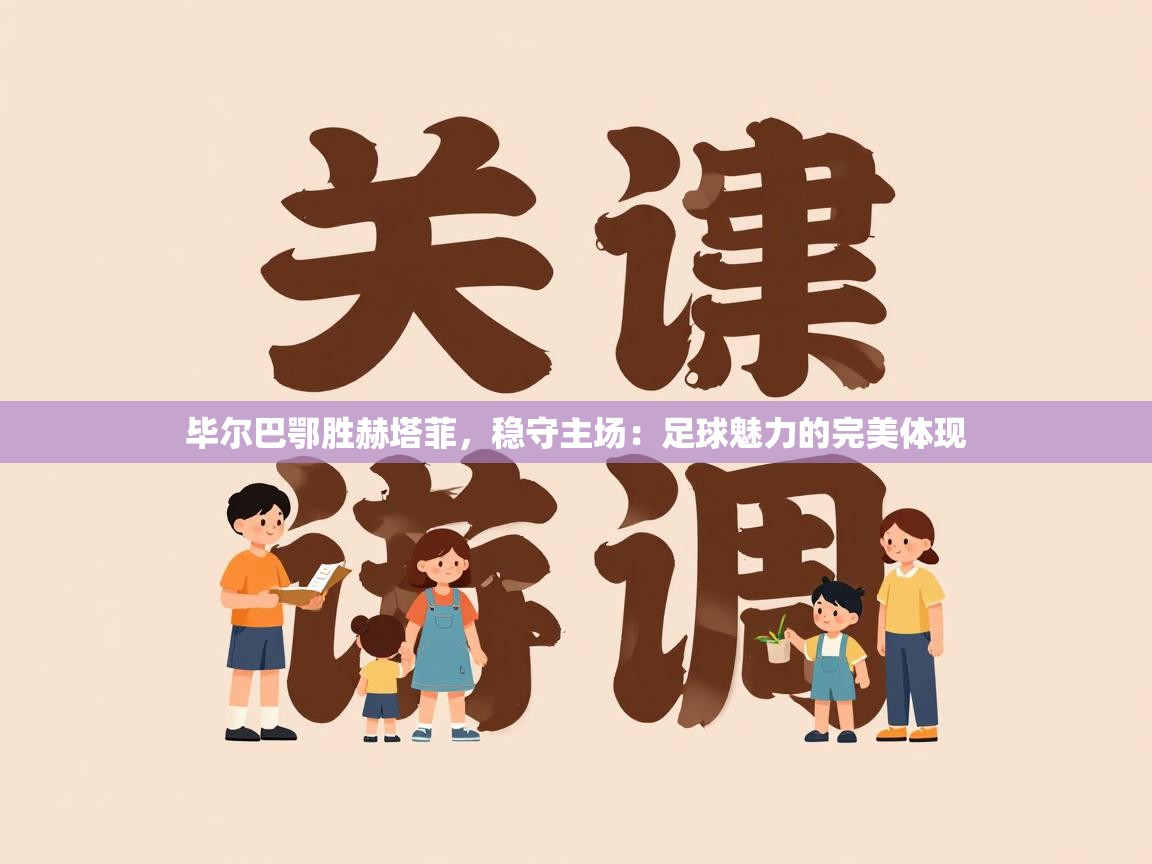 毕尔巴鄂胜赫塔菲，稳守主场：足球魅力的完美体现