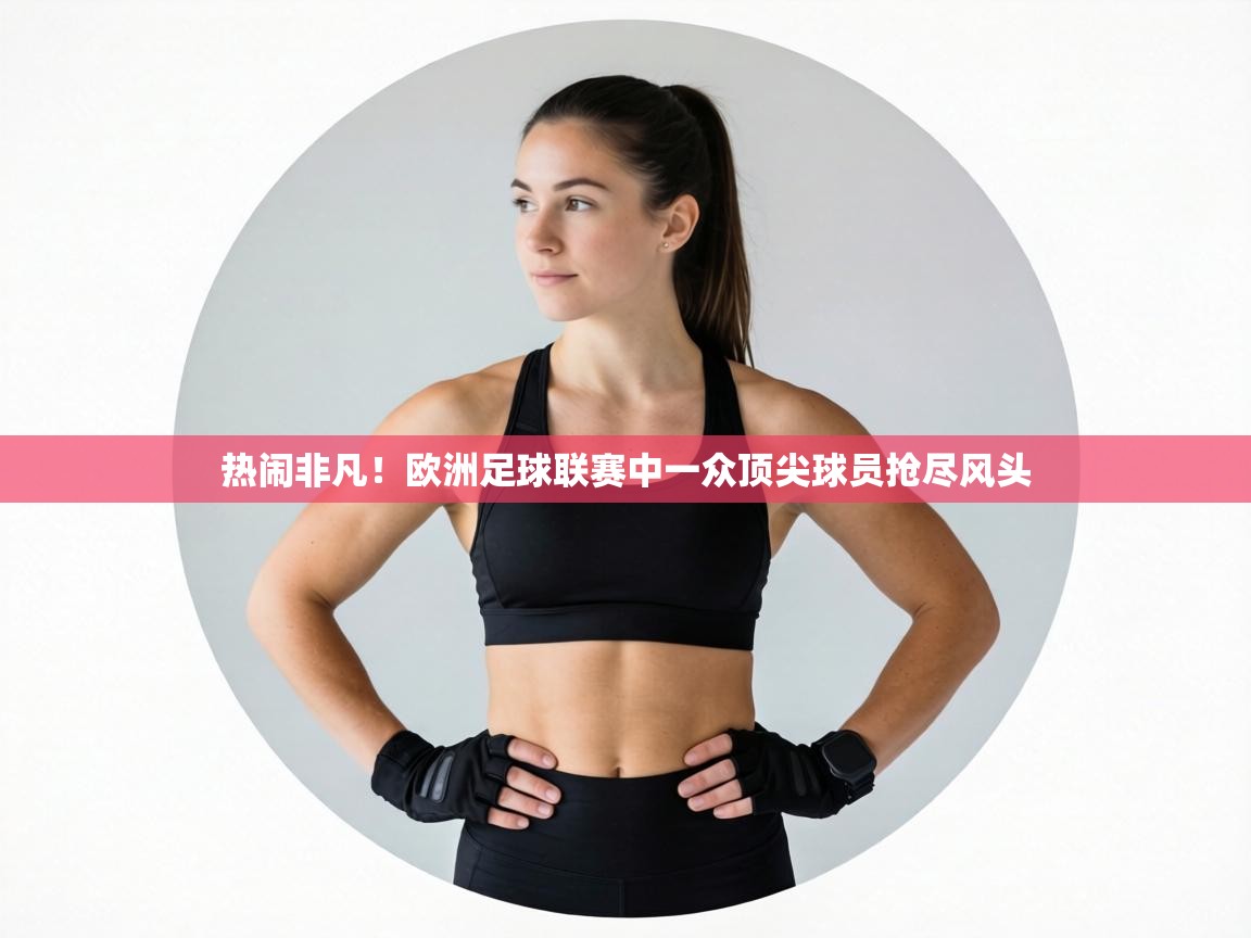 热闹非凡!欧洲足球联赛中一众顶尖球员抢尽风头 第1张