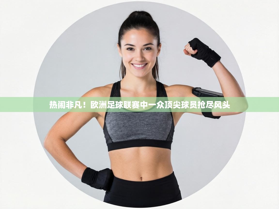 热闹非凡!欧洲足球联赛中一众顶尖球员抢尽风头 第2张
