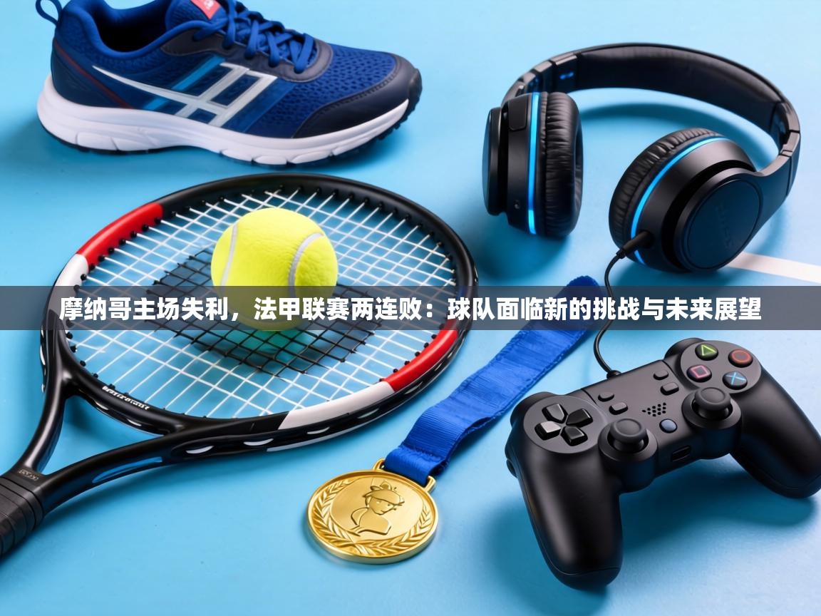 摩纳哥主场失利，法甲联赛两连败：球队面临新的挑战与未来展望  第2张