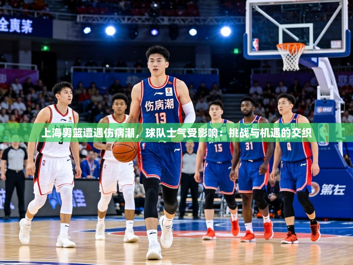 上海男篮遭遇伤病潮,球队士气受影响:挑战与机遇的交织 第1张