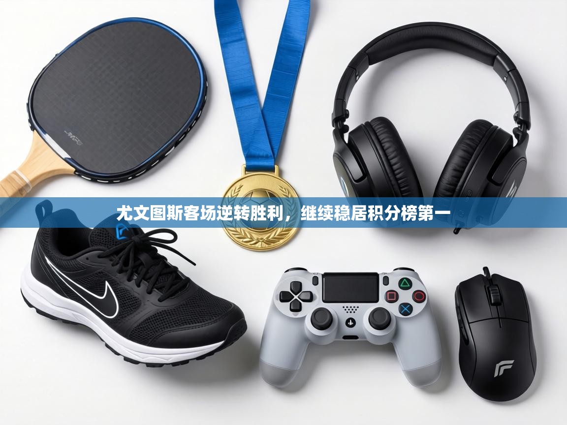 尤文图斯客场逆转胜利,继续稳居积分榜第一